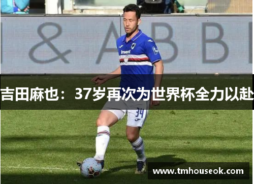 吉田麻也：37岁再次为世界杯全力以赴
